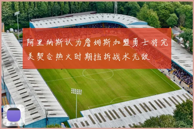 阿里纳斯认为詹姆斯加盟勇士将完美契合热火时期挡拆战术无敌