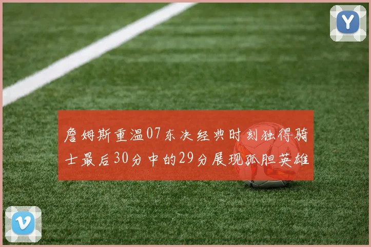 詹姆斯重温07东决经典时刻独得骑士最后30分中的29分展现孤胆英雄气概