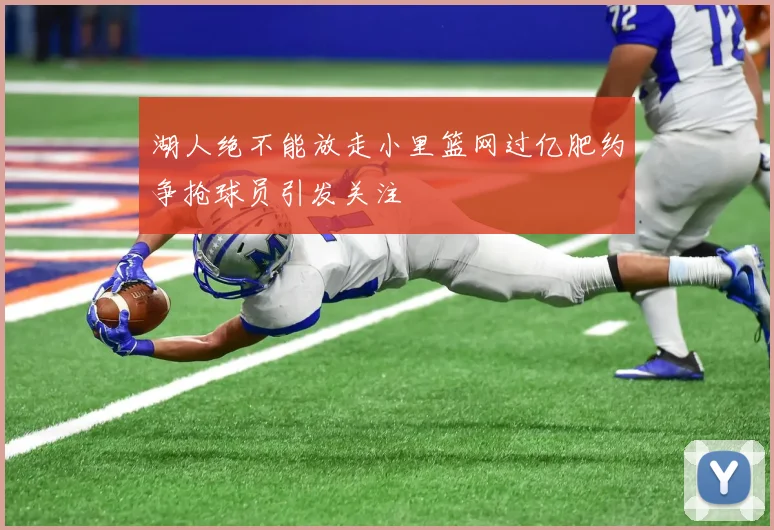 湖人绝不能放走小里篮网过亿肥约争抢球员引发关注