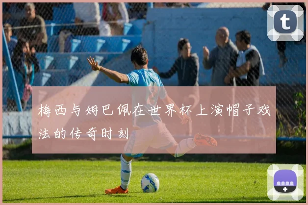 梅西与姆巴佩在世界杯上演帽子戏法的传奇时刻