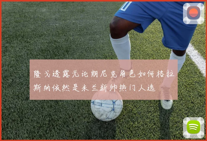 隆戈透露无论朗尼克角色如何格拉斯纳依然是米兰新帅热门人选
