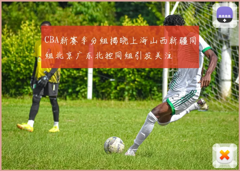 CBA新赛季分组揭晓上海山西新疆同组北京广东北控同组引发关注