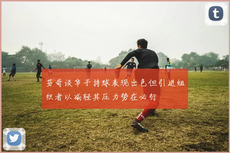 芬奇谈华子持球表现出色但引进组织者以减轻其压力势在必行