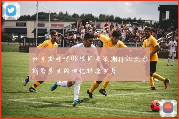 帕金斯呼吁08绿军重聚期待KG皮尔斯隆多共同回忆辉煌岁月