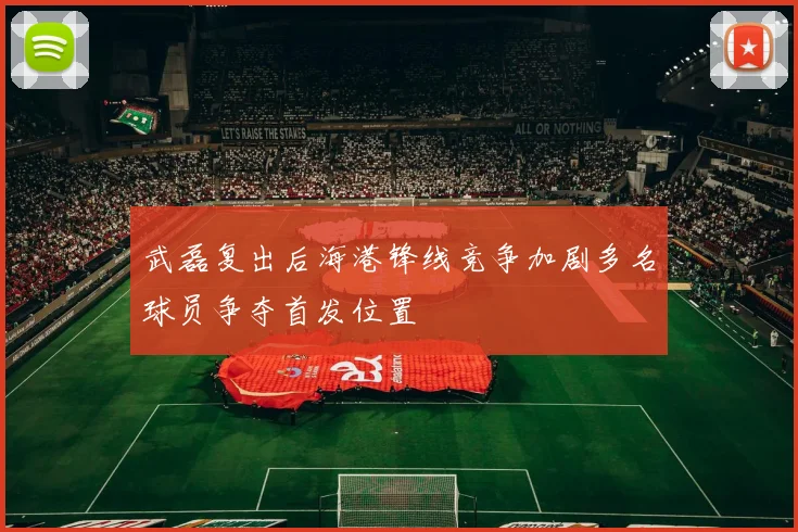 武磊复出后海港锋线竞争加剧多名球员争夺首发位置
