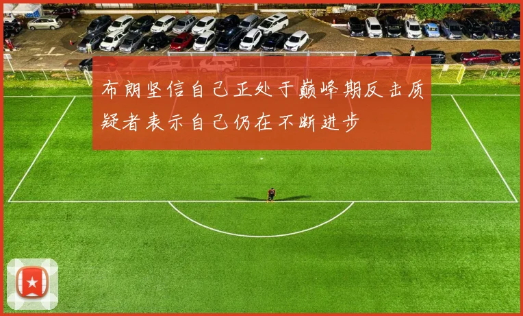 布朗坚信自己正处于巅峰期反击质疑者表示自己仍在不断进步