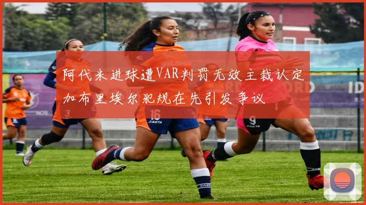 阿代米进球遭VAR判罚无效主裁认定加布里埃尔犯规在先引发争议