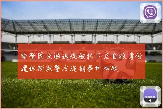 哈登因交通违规被拦下后自报身份遭休斯敦警方逮捕事件回顾