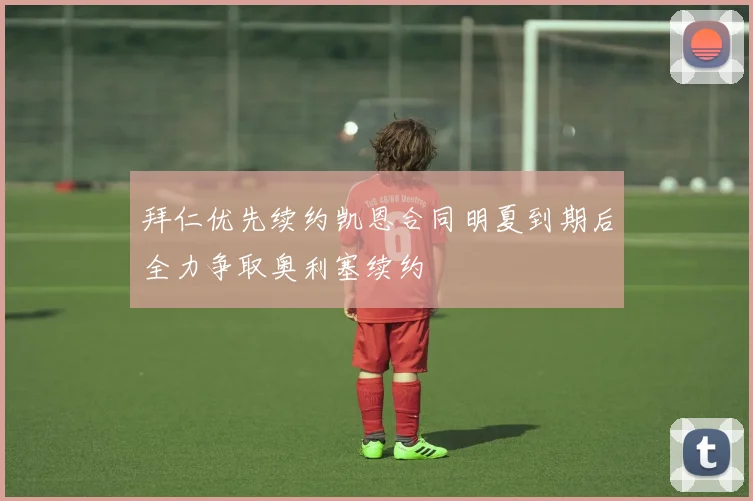 拜仁优先续约凯恩合同明夏到期后全力争取奥利塞续约