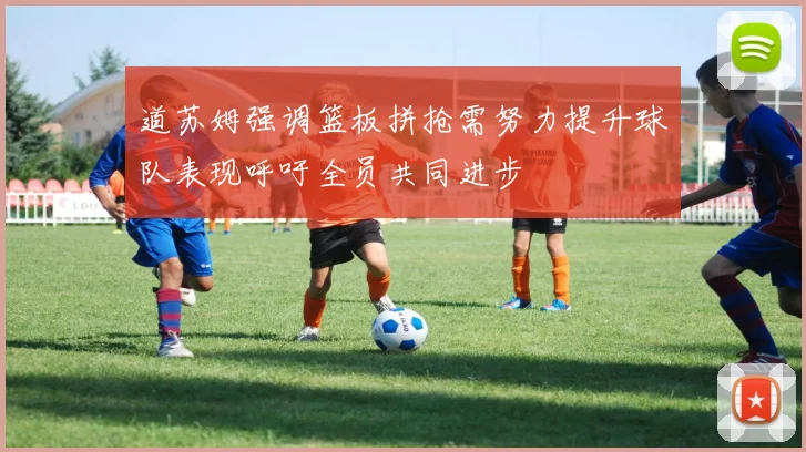 道苏姆强调篮板拼抢需努力提升球队表现呼吁全员共同进步