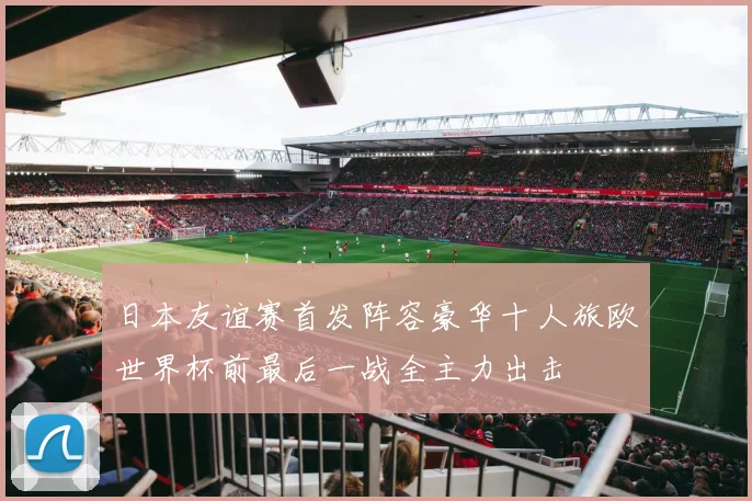 日本友谊赛首发阵容豪华十人旅欧世界杯前最后一战全主力出击