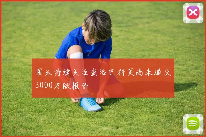 国米持续关注查洛巴科莫尚未递交3000万欧报价