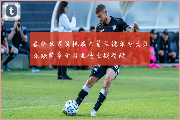 森林狼客场挑战火箭兰德尔与戈贝尔缺阵华子与里德出战存疑