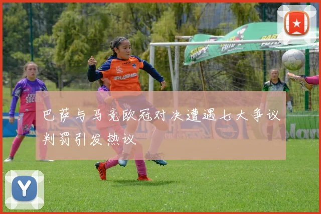 巴萨与马竞欧冠对决遭遇七大争议判罚引发热议