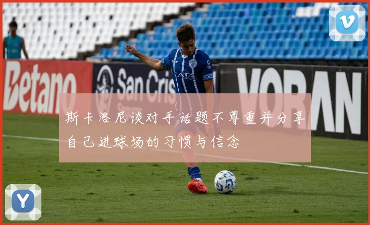 斯卡洛尼谈对手话题不尊重并分享自己进球场的习惯与信念