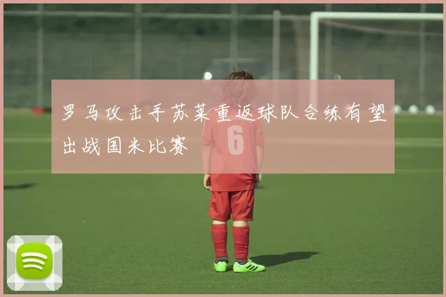 罗马攻击手苏莱重返球队合练有望出战国米比赛