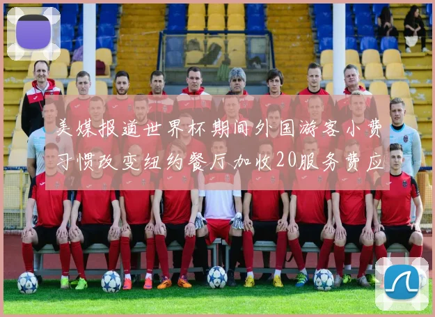 美媒报道世界杯期间外国游客小费习惯改变纽约餐厅加收20服务费应对
