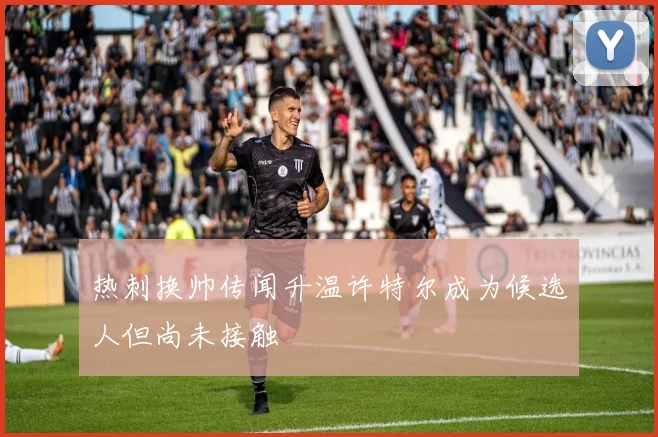 热刺换帅传闻升温许特尔成为候选人但尚未接触