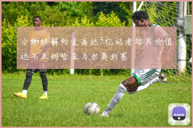小蜘蛛解约金高达5亿记者称其价值远不及姆哈亚马尔奥利塞