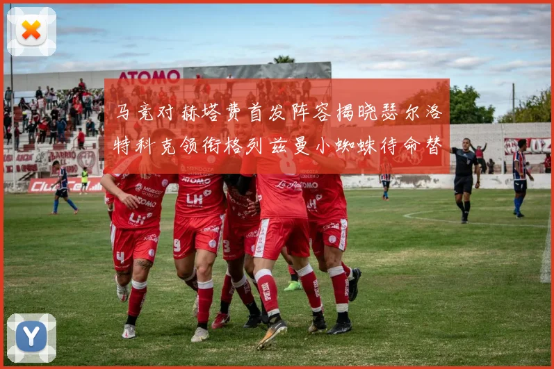 马竞对赫塔费首发阵容揭晓瑟尔洛特科克领衔格列兹曼小蜘蛛待命替补