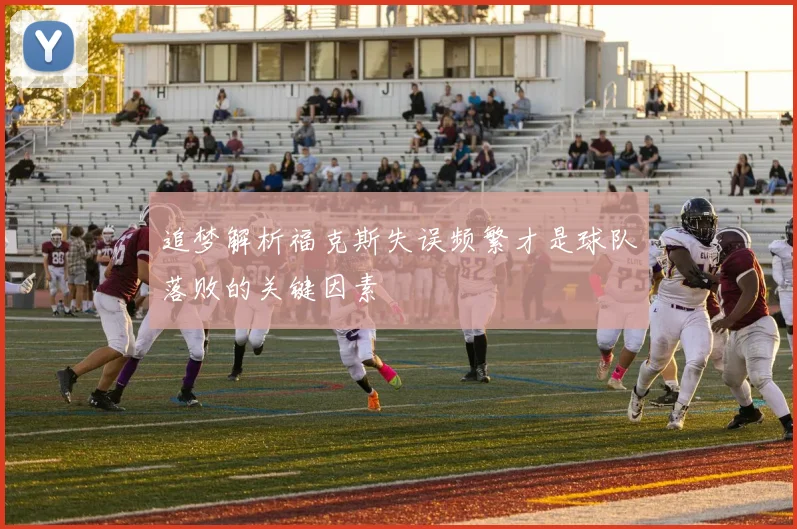 追梦解析福克斯失误频繁才是球队落败的关键因素