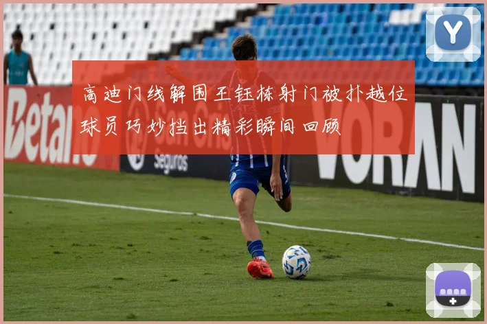 高迪门线解围王钰栋射门被扑越位球员巧妙挡出精彩瞬间回顾