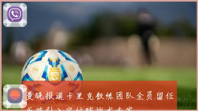 曼晚报道卡里克教练团队全员留任或将引入定位球战术专家