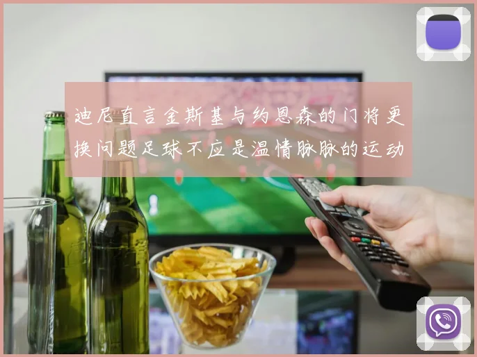 迪尼直言金斯基与约恩森的门将更换问题足球不应是温情脉脉的运动