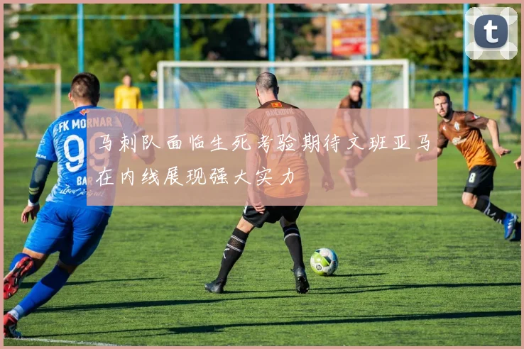 马刺队面临生死考验期待文班亚马在内线展现强大实力