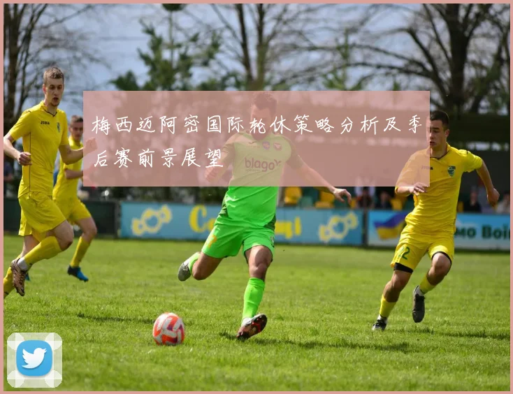 梅西迈阿密国际轮休策略分析及季后赛前景展望