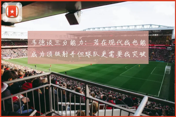 韦德谈三分能力：若在现代我也能成为顶级射手但球队更需要我突破