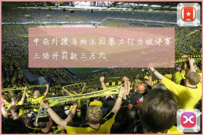 申花外援马纳法因暴力行为被停赛三场并罚款三万元