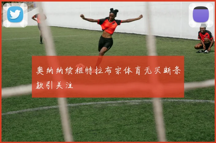 奥纳纳续租特拉布宗体育无买断条款引关注