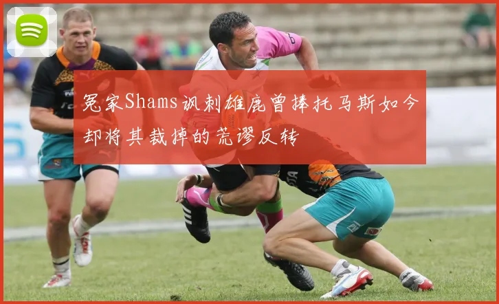 冤家Shams讽刺雄鹿曾捧托马斯如今却将其裁掉的荒谬反转