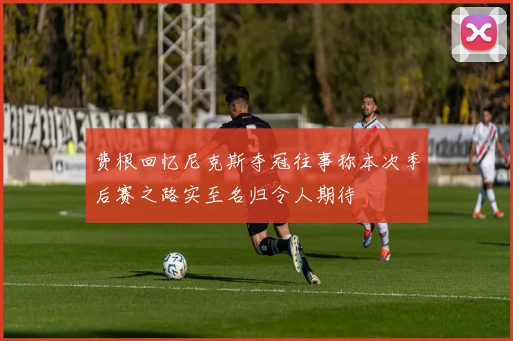 费根回忆尼克斯夺冠往事称本次季后赛之路实至名归令人期待