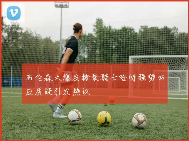 布伦森大爆发撕裂骑士哈特强势回应质疑引发热议