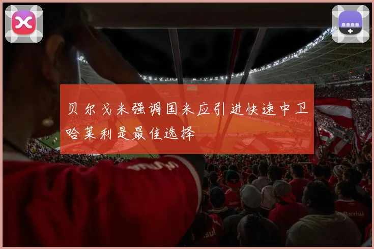 贝尔戈米强调国米应引进快速中卫哈莱利是最佳选择