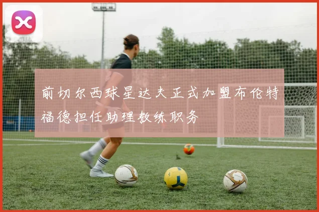 前切尔西球星达夫正式加盟布伦特福德担任助理教练职务