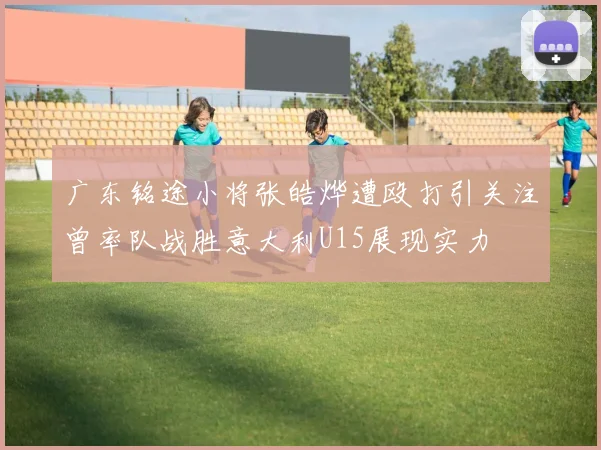 广东铭途小将张皓烨遭殴打引关注曾率队战胜意大利U15展现实力