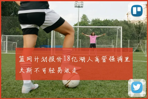 篮网计划报价18亿湖人高管强调里夫斯不可轻易放走
