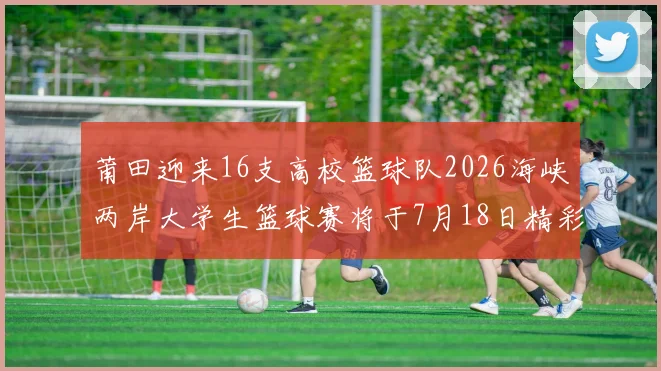 莆田迎来16支高校篮球队2026海峡两岸大学生篮球赛将于7月18日精彩开幕