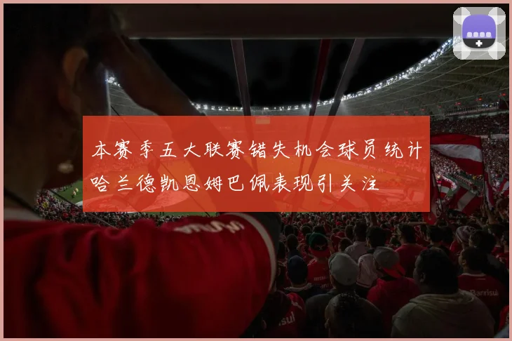 本赛季五大联赛错失机会球员统计哈兰德凯恩姆巴佩表现引关注