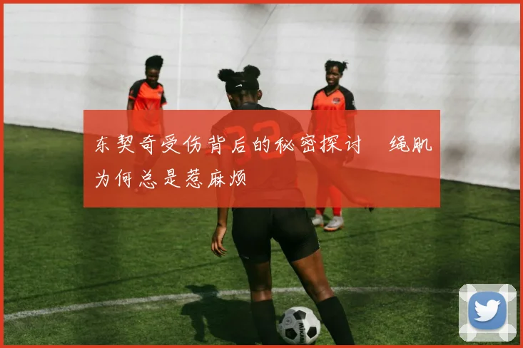 东契奇受伤背后的秘密探讨腘绳肌为何总是惹麻烦