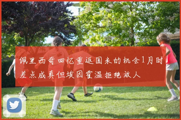 佩里西奇回忆重返国米的机会1月时差点成真但埃因霍温拒绝放人