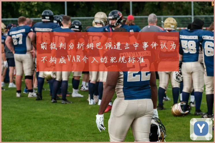 前裁判分析姆巴佩遭击中事件认为不构成VAR介入的犯规标准